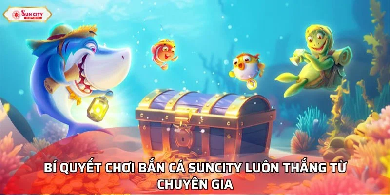 Bí quyết chơi bắn cá Suncity luôn thắng từ chuyên gia