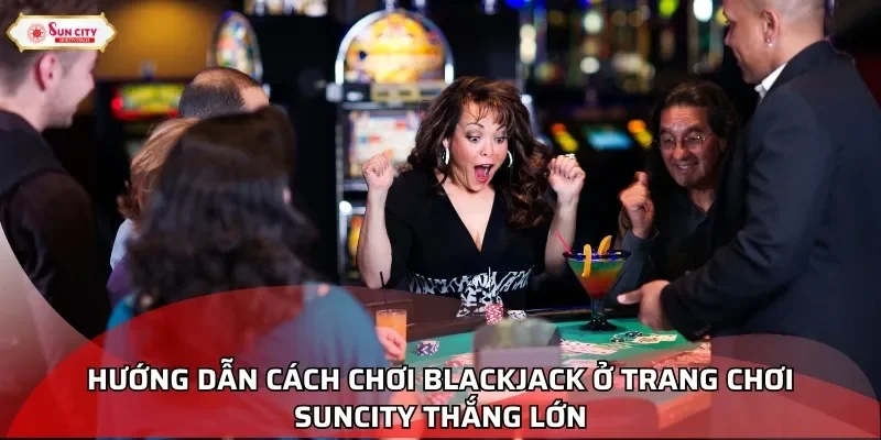 Hướng dẫn cách chơi Blackjack ở trang chơi Suncity thắng lớn