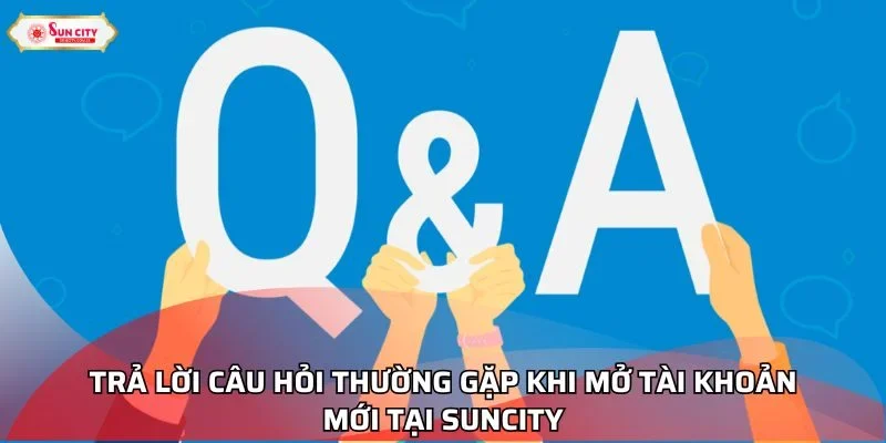 Trả lời câu hỏi thường gặp khi mở tài khoản mới tại Suncity