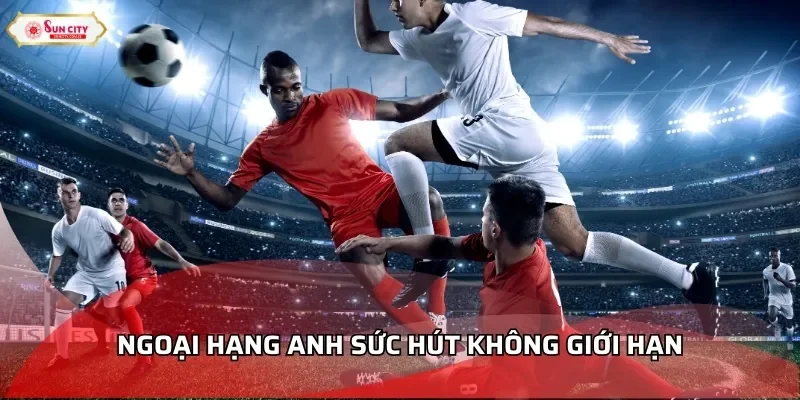 Ngoại hạng Anh sức hút không giới hạn