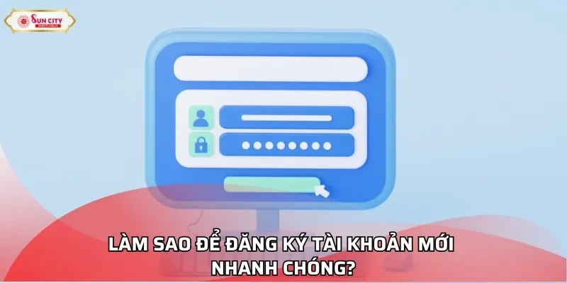 Làm sao để đăng ký tài khoản mới nhanh chóng?