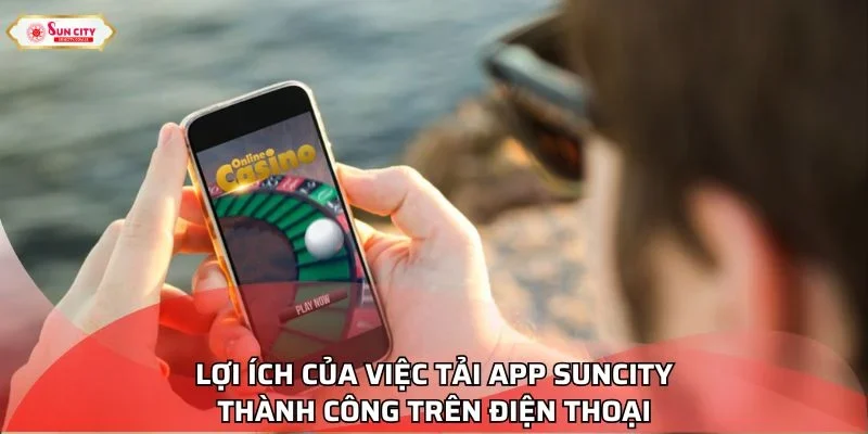 Lợi ích của việc tải app Suncity thành công trên điện thoại